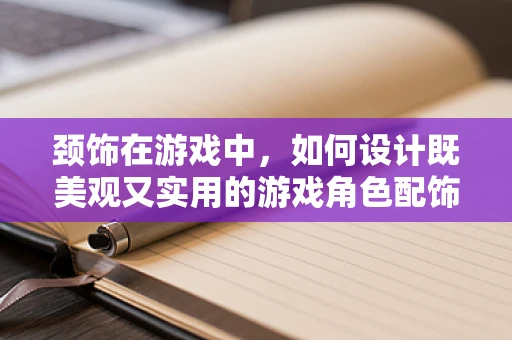 颈饰在游戏中，如何设计既美观又实用的游戏角色配饰？