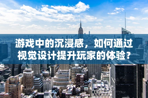 游戏中的沉浸感，如何通过视觉设计提升玩家的体验？