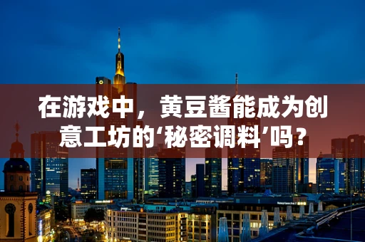 在游戏中，黄豆酱能成为创意工坊的‘秘密调料’吗？