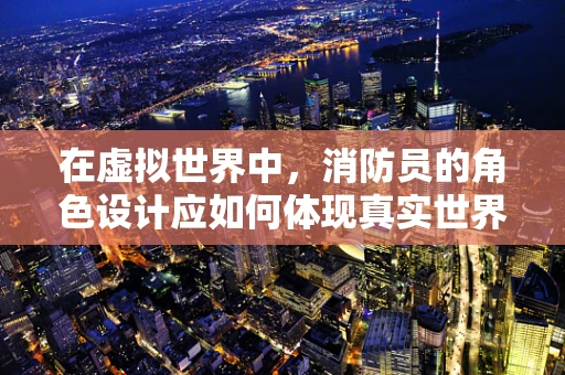 在虚拟世界中，消防员的角色设计应如何体现真实世界的紧急与专业？