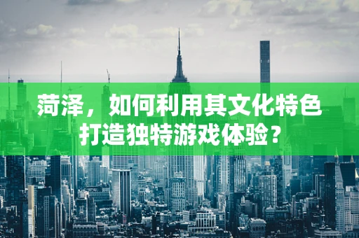 菏泽，如何利用其文化特色打造独特游戏体验？