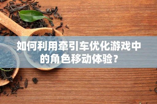 如何利用牵引车优化游戏中的角色移动体验？