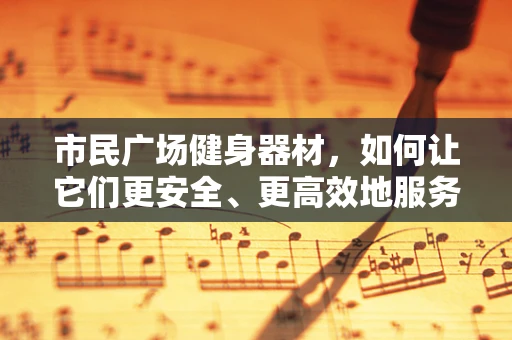 市民广场健身器材，如何让它们更安全、更高效地服务于大众？