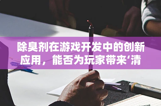 除臭剂在游戏开发中的创新应用，能否为玩家带来‘清新’的游戏体验？