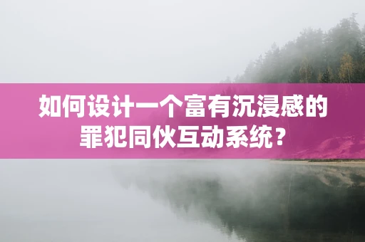 如何设计一个富有沉浸感的罪犯同伙互动系统？