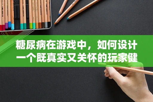 糖尿病在游戏中，如何设计一个既真实又关怀的玩家健康系统？