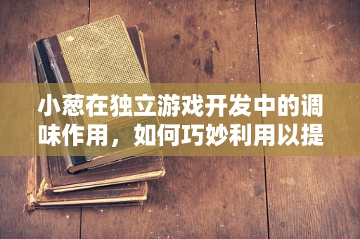 小葱在独立游戏开发中的调味作用，如何巧妙利用以提升游戏体验？