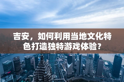 吉安，如何利用当地文化特色打造独特游戏体验？