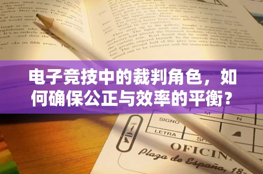 电子竞技中的裁判角色，如何确保公正与效率的平衡？