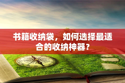 书籍收纳袋，如何选择最适合的收纳神器？