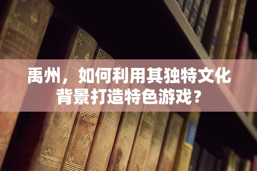 禹州，如何利用其独特文化背景打造特色游戏？