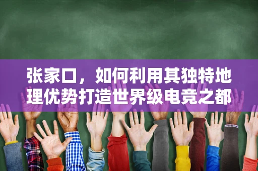 张家口，如何利用其独特地理优势打造世界级电竞之都？