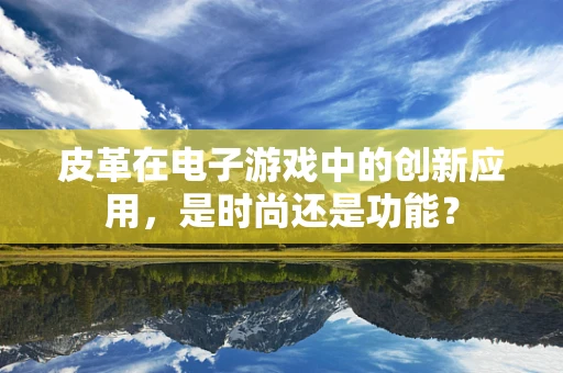 皮革在电子游戏中的创新应用，是时尚还是功能？