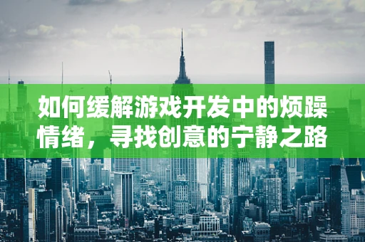 如何缓解游戏开发中的烦躁情绪，寻找创意的宁静之路