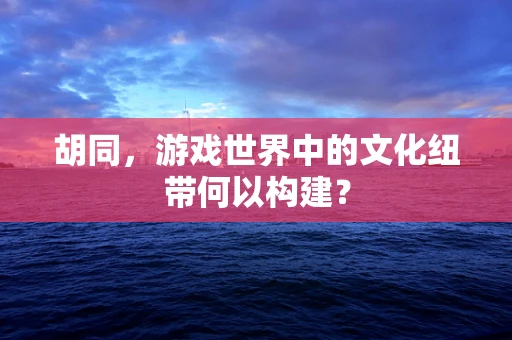 胡同，游戏世界中的文化纽带何以构建？