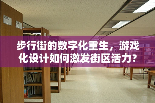 步行街的数字化重生，游戏化设计如何激发街区活力？