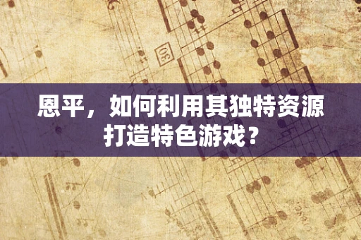 恩平，如何利用其独特资源打造特色游戏？