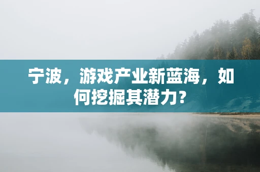 宁波，游戏产业新蓝海，如何挖掘其潜力？