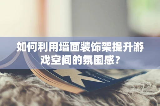 如何利用墙面装饰架提升游戏空间的氛围感？