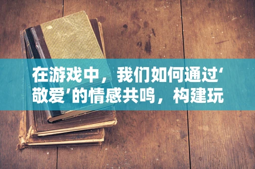 在游戏中，我们如何通过‘敬爱’的情感共鸣，构建玩家的深度连接？