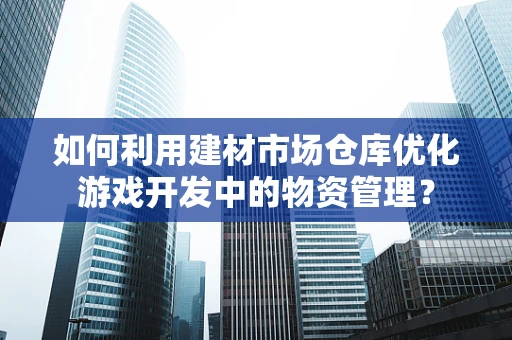 如何利用建材市场仓库优化游戏开发中的物资管理？