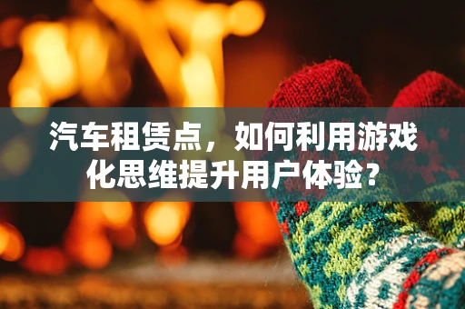 汽车租赁点，如何利用游戏化思维提升用户体验？