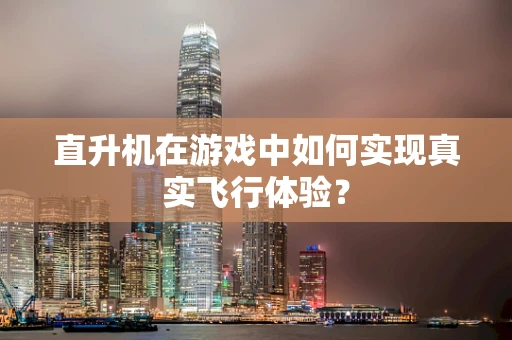 直升机在游戏中如何实现真实飞行体验？