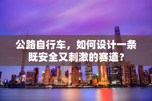 公路自行车，如何设计一条既安全又刺激的赛道？