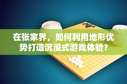 在张家界，如何利用地形优势打造沉浸式游戏体验？