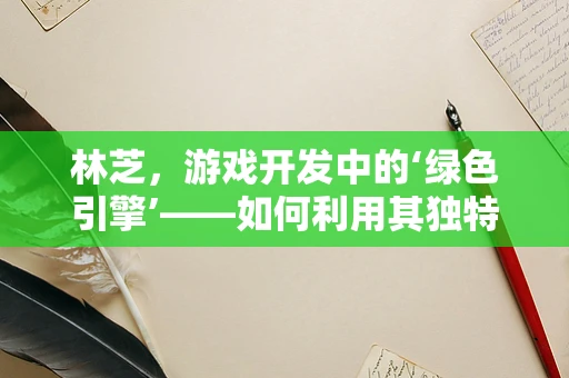 林芝，游戏开发中的‘绿色引擎’——如何利用其独特资源优化游戏体验？