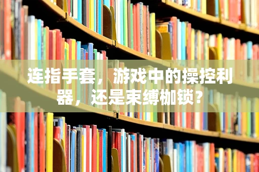 连指手套，游戏中的操控利器，还是束缚枷锁？