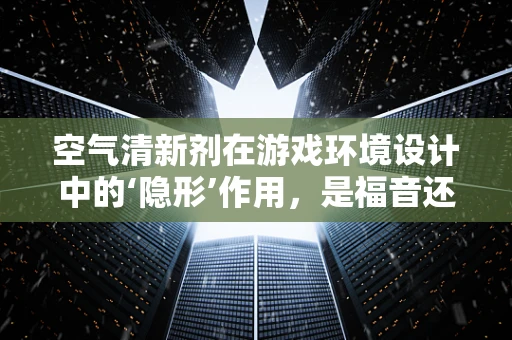 空气清新剂在游戏环境设计中的‘隐形’作用，是福音还是隐患？