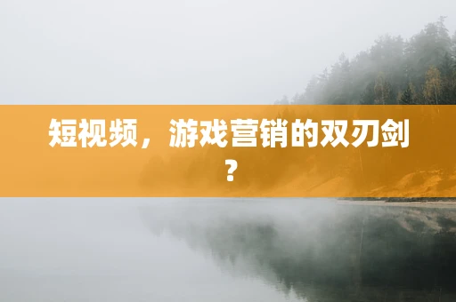 短视频，游戏营销的双刃剑？