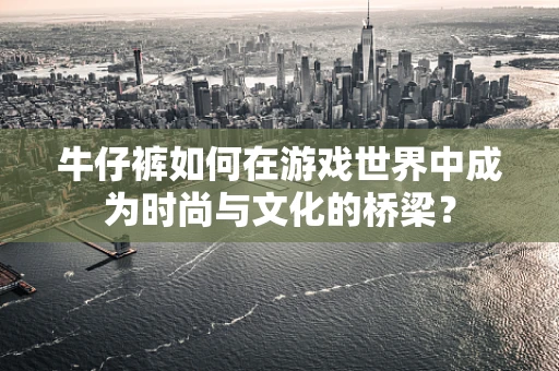 牛仔裤如何在游戏世界中成为时尚与文化的桥梁？