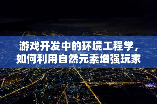 游戏开发中的环境工程学，如何利用自然元素增强玩家体验？