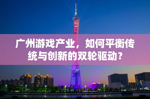 广州游戏产业，如何平衡传统与创新的双轮驱动？