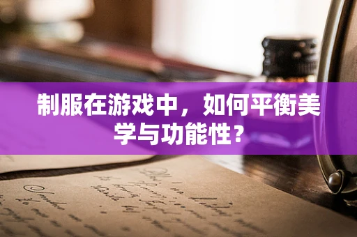 制服在游戏中，如何平衡美学与功能性？