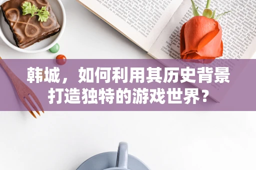 韩城，如何利用其历史背景打造独特的游戏世界？