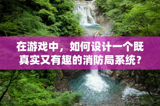 在游戏中，如何设计一个既真实又有趣的消防局系统？