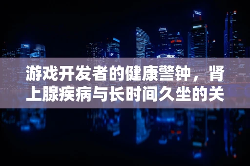 游戏开发者的健康警钟，肾上腺疾病与长时间久坐的关联