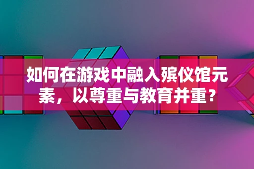 如何在游戏中融入殡仪馆元素，以尊重与教育并重？