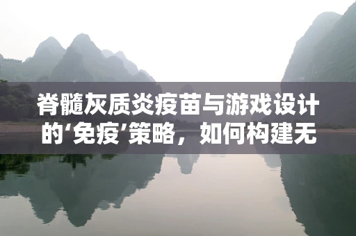 脊髓灰质炎疫苗与游戏设计的‘免疫’策略，如何构建无毒的玩家体验？