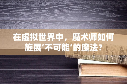 在虚拟世界中，魔术师如何施展‘不可能’的魔法？