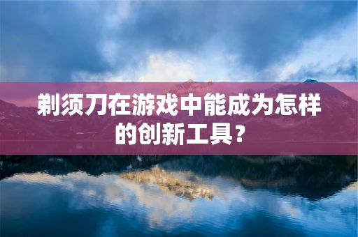 剃须刀在游戏中能成为怎样的创新工具？