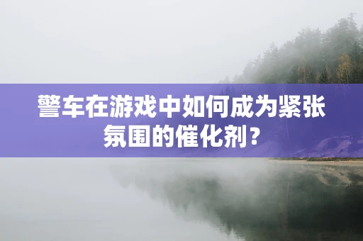 警车在游戏中如何成为紧张氛围的催化剂？