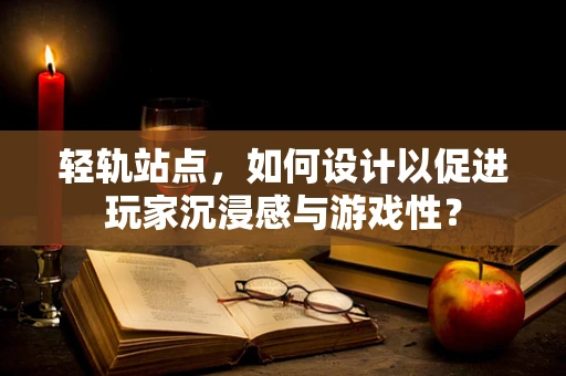 轻轨站点，如何设计以促进玩家沉浸感与游戏性？