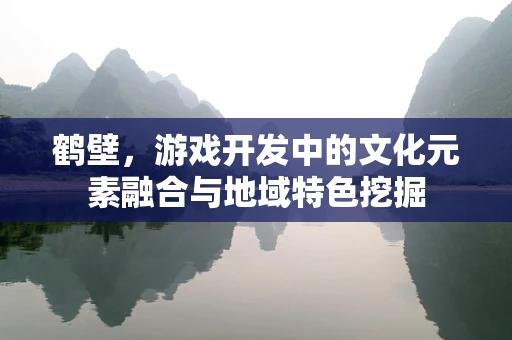 鹤壁，游戏开发中的文化元素融合与地域特色挖掘