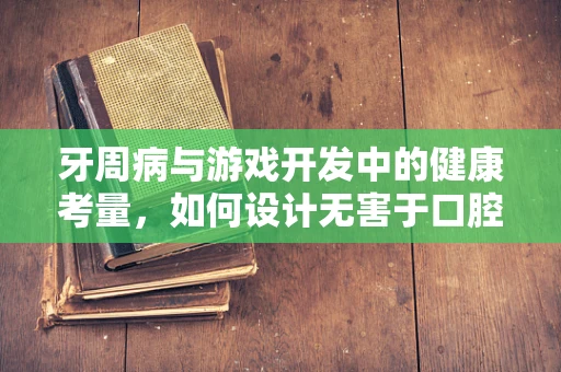 牙周病与游戏开发中的健康考量，如何设计无害于口腔健康的虚拟世界？