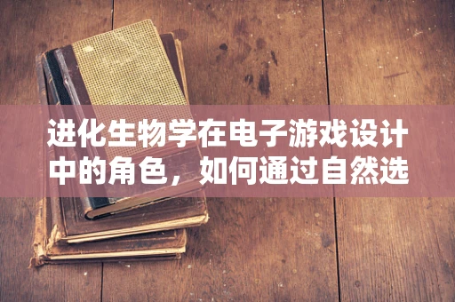 进化生物学在电子游戏设计中的角色，如何通过自然选择优化角色成长？