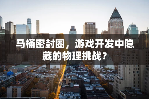 马桶密封圈，游戏开发中隐藏的物理挑战？